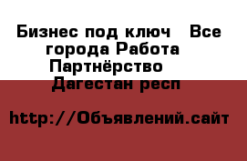 Бизнес под ключ - Все города Работа » Партнёрство   . Дагестан респ.